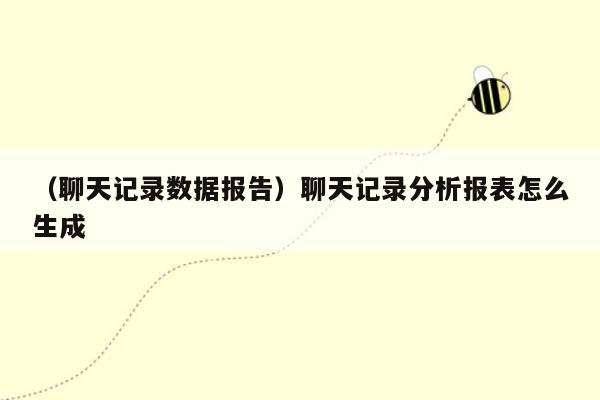 （聊天记录数据报告）聊天记录分析报表怎么生成