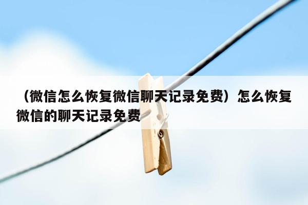 （微信怎么恢复微信聊天记录免费）怎么恢复微信的聊天记录免费