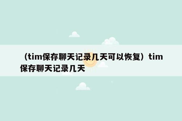 （tim保存聊天记录几天可以恢复）tim保存聊天记录几天