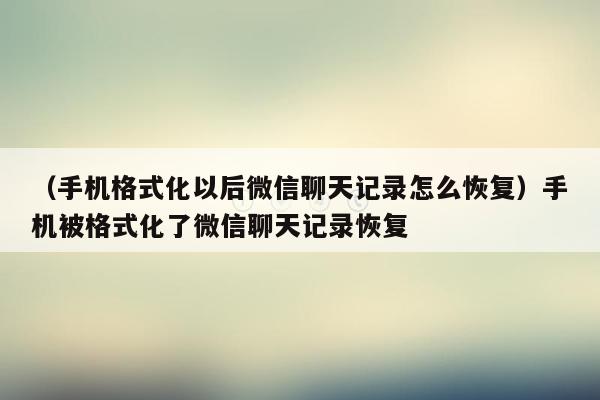 （手机格式化以后微信聊天记录怎么恢复）手机被格式化了微信聊天记录恢复