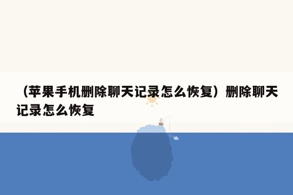 （苹果手机删除聊天记录怎么恢复）删除聊天记录怎么恢复