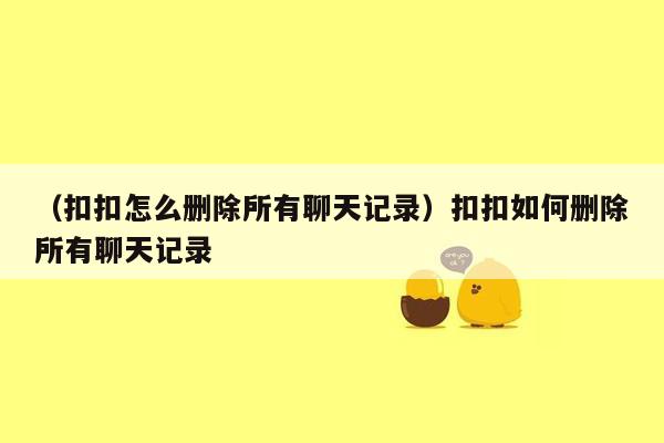 （扣扣怎么删除所有聊天记录）扣扣如何删除所有聊天记录