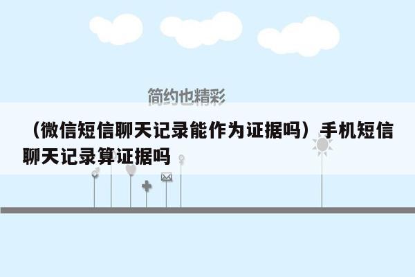 （微信短信聊天记录能作为证据吗）手机短信聊天记录算证据吗