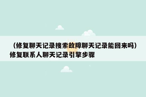 （修复聊天记录搜索故障聊天记录能回来吗）修复联系人聊天记录引擎步骤