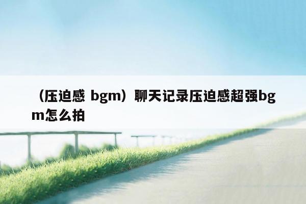 （压迫感 bgm）聊天记录压迫感超强bgm怎么拍