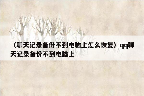 （聊天记录备份不到电脑上怎么恢复）qq聊天记录备份不到电脑上