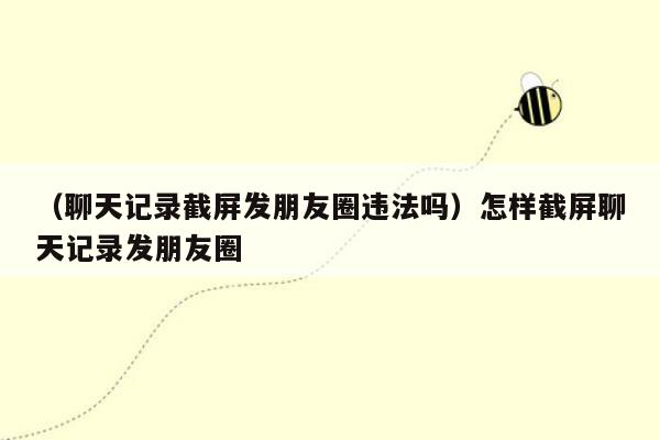 （聊天记录截屏发朋友圈违法吗）怎样截屏聊天记录发朋友圈