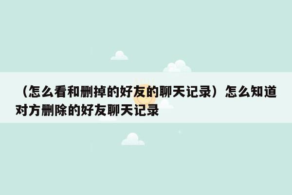 （怎么看和删掉的好友的聊天记录）怎么知道对方删除的好友聊天记录