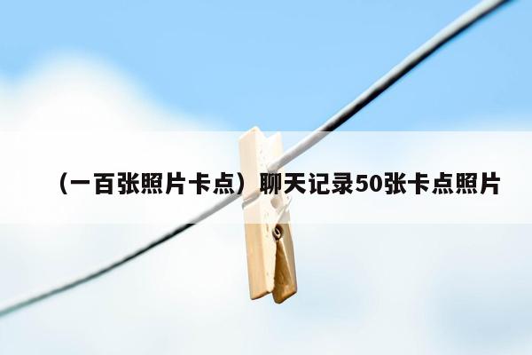 （一百张照片卡点）聊天记录50张卡点照片