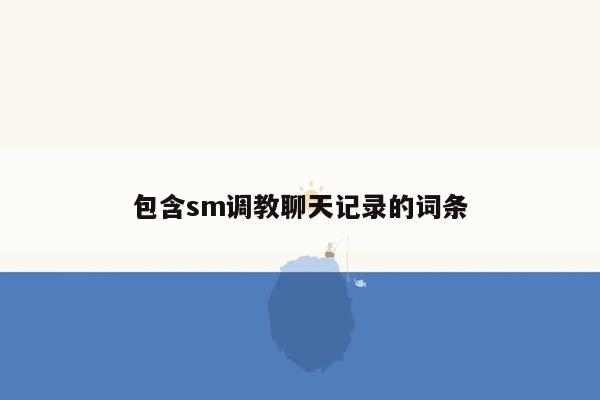 包含sm调教聊天记录的词条