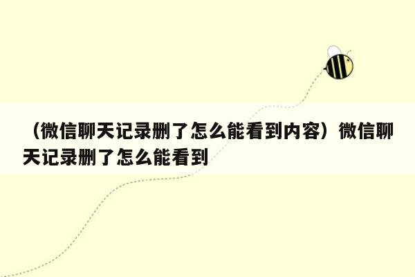 （微信聊天记录删了怎么能看到内容）微信聊天记录删了怎么能看到