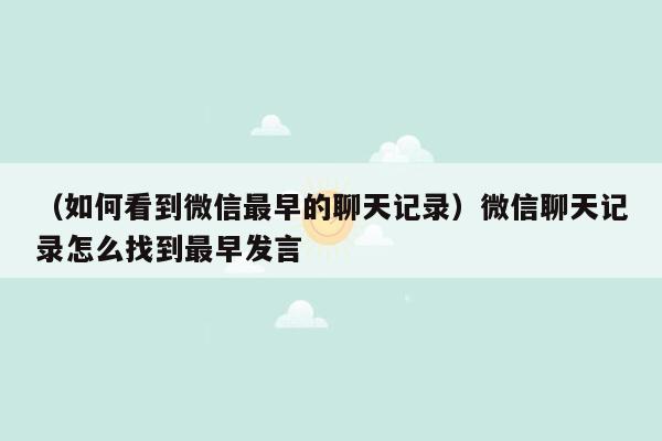 （如何看到微信最早的聊天记录）微信聊天记录怎么找到最早发言