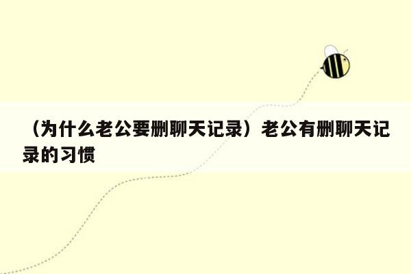 （为什么老公要删聊天记录）老公有删聊天记录的习惯