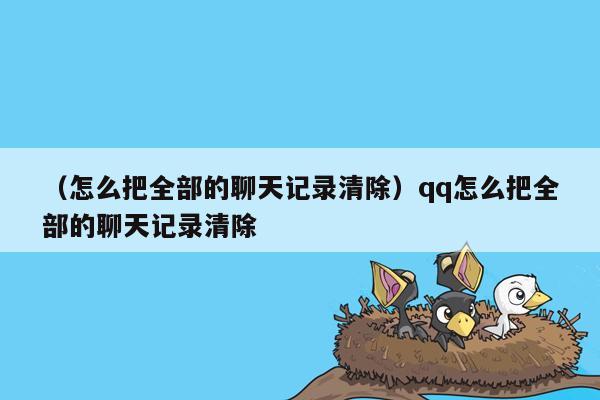 （怎么把全部的聊天记录清除）qq怎么把全部的聊天记录清除