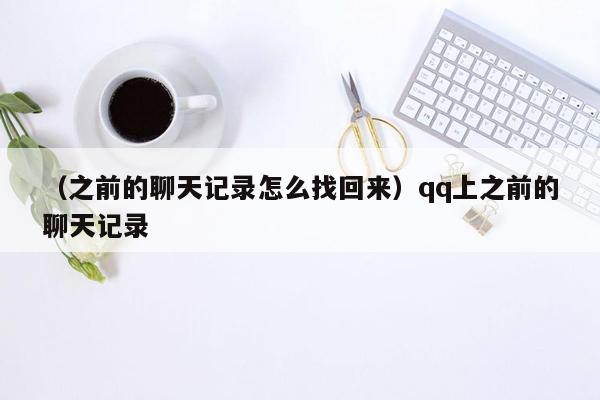 （之前的聊天记录怎么找回来）qq上之前的聊天记录