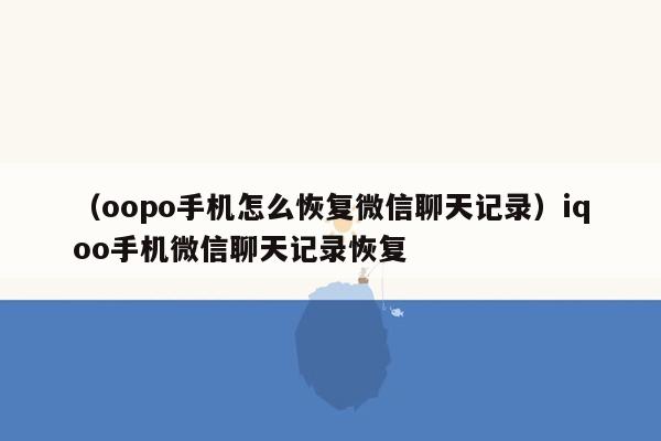 （oopo手机怎么恢复微信聊天记录）iqoo手机微信聊天记录恢复