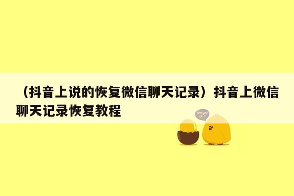 （抖音上说的恢复微信聊天记录）抖音上微信聊天记录恢复教程