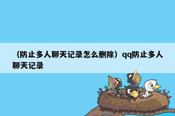 （防止多人聊天记录怎么删除）qq防止多人聊天记录