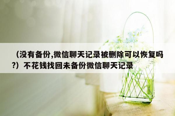 （没有备份,微信聊天记录被删除可以恢复吗?）不花钱找回未备份微信聊天记录