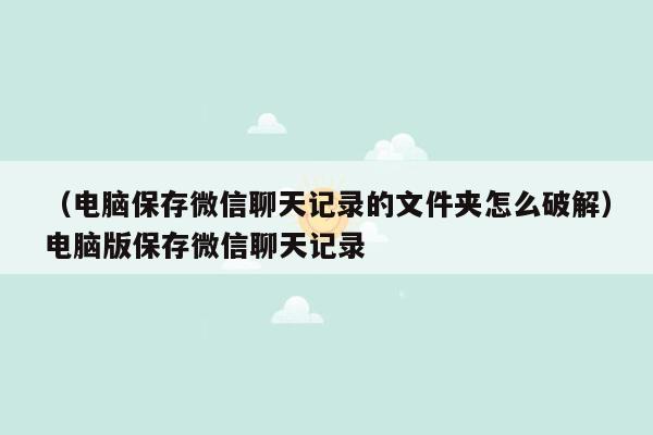 （电脑保存微信聊天记录的文件夹怎么破解）电脑版保存微信聊天记录