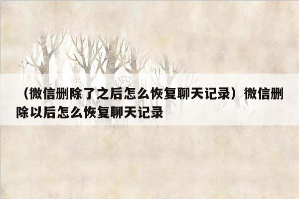 （微信删除了之后怎么恢复聊天记录）微信删除以后怎么恢复聊天记录