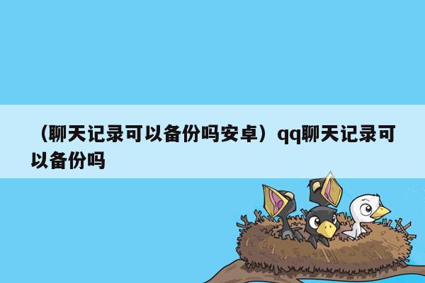 （聊天记录可以备份吗安卓）qq聊天记录可以备份吗