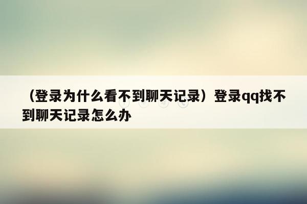 （登录为什么看不到聊天记录）登录qq找不到聊天记录怎么办