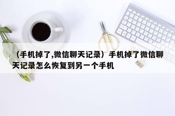 （手机掉了,微信聊天记录）手机掉了微信聊天记录怎么恢复到另一个手机