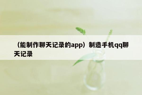 （能制作聊天记录的app）制造手机qq聊天记录