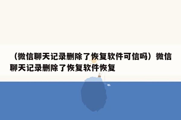 （微信聊天记录删除了恢复软件可信吗）微信聊天记录删除了恢复软件恢复