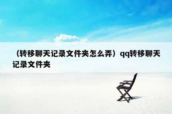 （转移聊天记录文件夹怎么弄）qq转移聊天记录文件夹