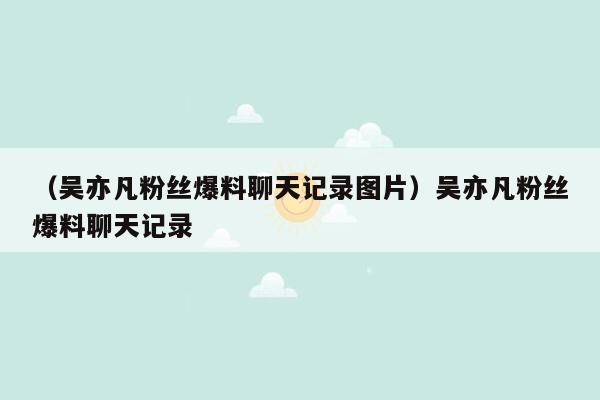 （吴亦凡粉丝爆料聊天记录图片）吴亦凡粉丝爆料聊天记录