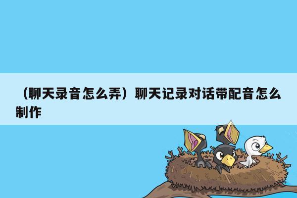 （聊天录音怎么弄）聊天记录对话带配音怎么制作