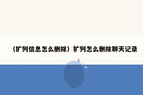 （扩列信息怎么删除）扩列怎么删除聊天记录