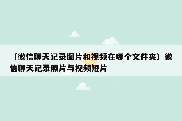 （微信聊天记录图片和视频在哪个文件夹）微信聊天记录照片与视频短片