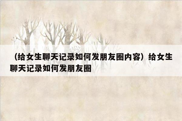 （给女生聊天记录如何发朋友圈内容）给女生聊天记录如何发朋友圈