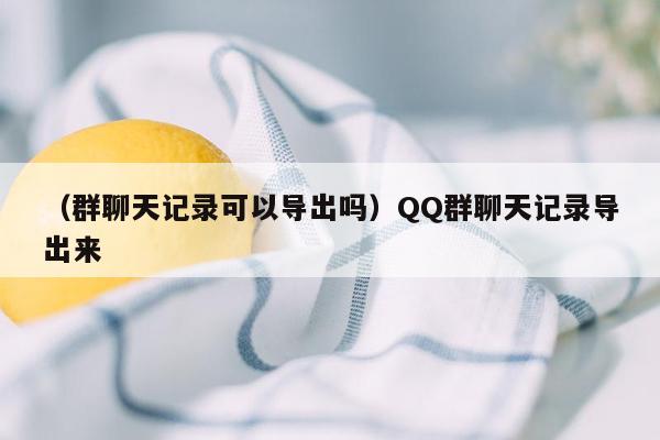 （群聊天记录可以导出吗）QQ群聊天记录导出来