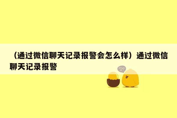 （通过微信聊天记录报警会怎么样）通过微信聊天记录报警