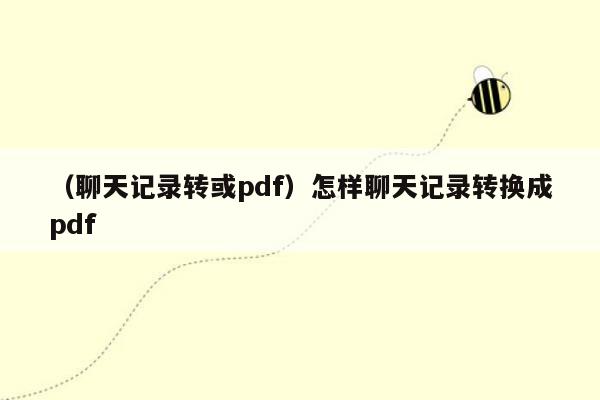 （聊天记录转或pdf）怎样聊天记录转换成pdf