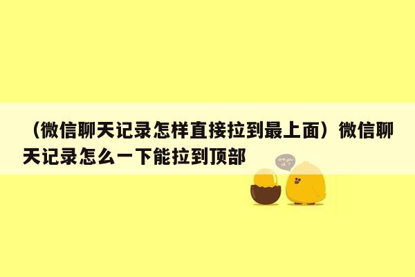 （微信聊天记录怎样直接拉到最上面）微信聊天记录怎么一下能拉到顶部