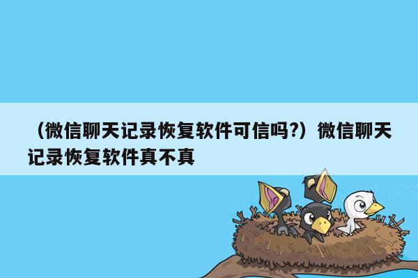 （微信聊天记录恢复软件可信吗?）微信聊天记录恢复软件真不真