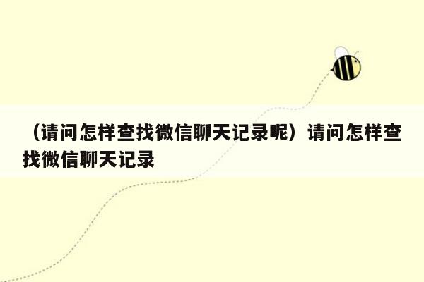 （请问怎样查找微信聊天记录呢）请问怎样查找微信聊天记录