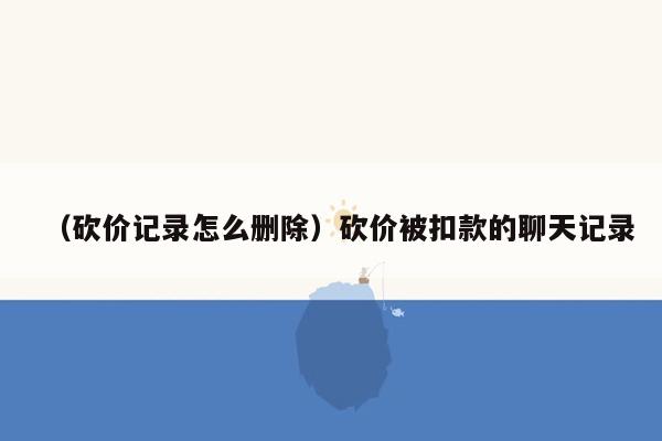 （砍价记录怎么删除）砍价被扣款的聊天记录