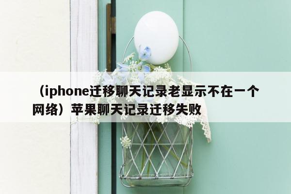 （iphone迁移聊天记录老显示不在一个网络）苹果聊天记录迁移失败