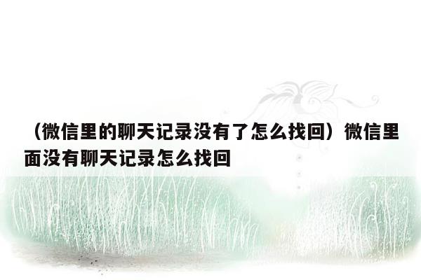 （微信里的聊天记录没有了怎么找回）微信里面没有聊天记录怎么找回