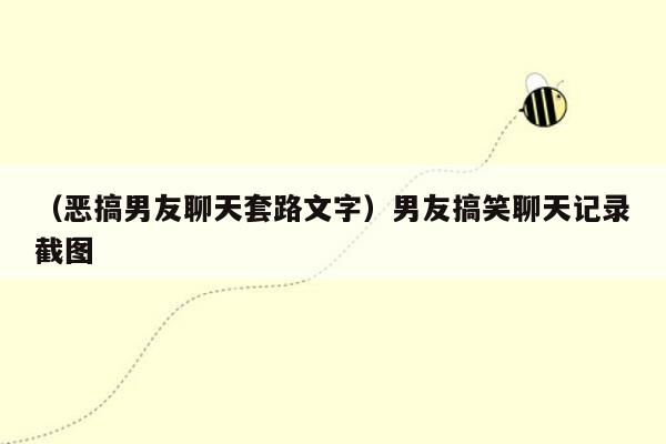 （恶搞男友聊天套路文字）男友搞笑聊天记录截图