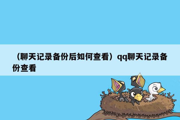 （聊天记录备份后如何查看）qq聊天记录备份查看