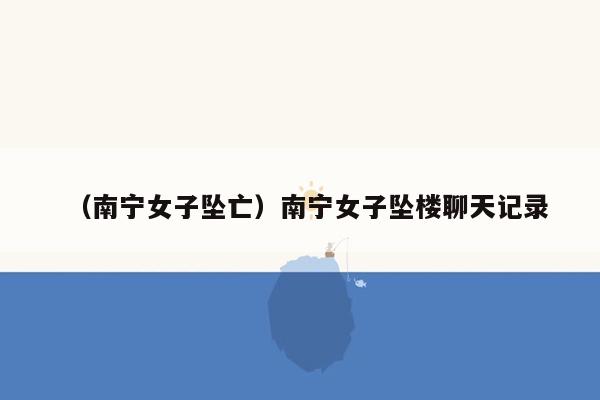 （南宁女子坠亡）南宁女子坠楼聊天记录