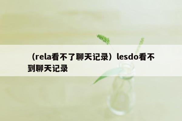 （rela看不了聊天记录）lesdo看不到聊天记录