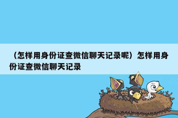 （怎样用身份证查微信聊天记录呢）怎样用身份证查微信聊天记录